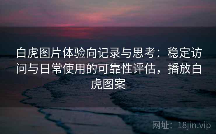 白虎图片体验向记录与思考:稳定访问与日常使用的可靠性评估,播放白虎图案 白虎图片体验向记录与思考:稳定访问与日常使用的可靠性评估,播放白虎图案