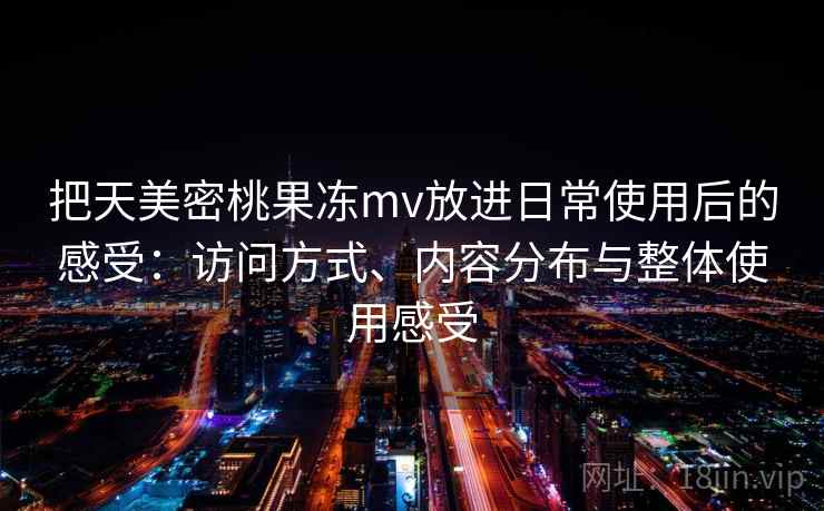 把天美密桃果冻mv放进日常使用后的感受:访问方式、内容分布与整体使用感受 把天美密桃果冻mv放进日常使用后的感受:访问方式、内容分布与整体使用感受