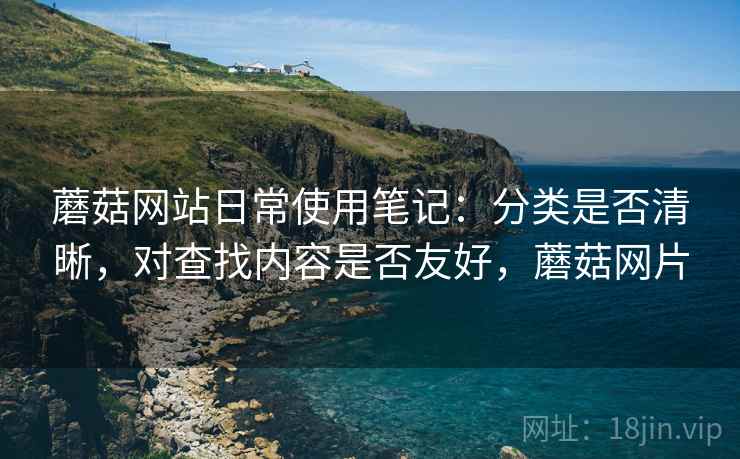 蘑菇网站日常使用笔记:分类是否清晰,对查找内容是否友好,蘑菇网片 蘑菇网站日常使用笔记:分类是否清晰,对查找内容是否友好,蘑菇网片