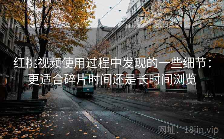 红桃视频使用过程中发现的一些细节:更适合碎片时间还是长时间浏览 红桃视频使用过程中发现的一些细节:更适合碎片时间还是长时间浏览