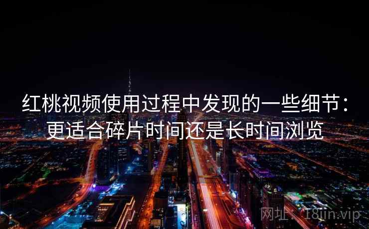 红桃视频使用过程中发现的一些细节:更适合碎片时间还是长时间浏览 红桃视频使用过程中发现的一些细节:更适合碎片时间还是长时间浏览