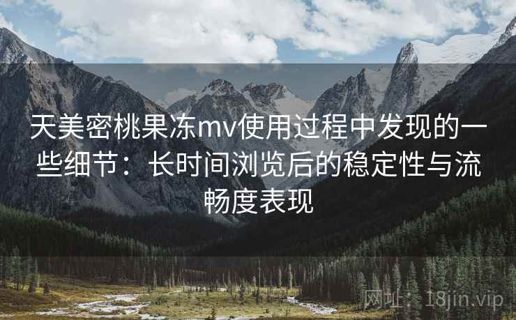 天美密桃果冻mv使用过程中发现的一些细节:长时间浏览后的稳定性与流畅度表现 天美密桃果冻mv使用过程中发现的一些细节:长时间浏览后的稳定性与流畅度表现