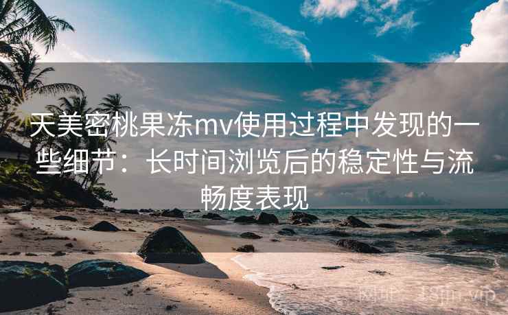 天美密桃果冻mv使用过程中发现的一些细节:长时间浏览后的稳定性与流畅度表现 天美密桃果冻mv使用过程中发现的一些细节:长时间浏览后的稳定性与流畅度表现