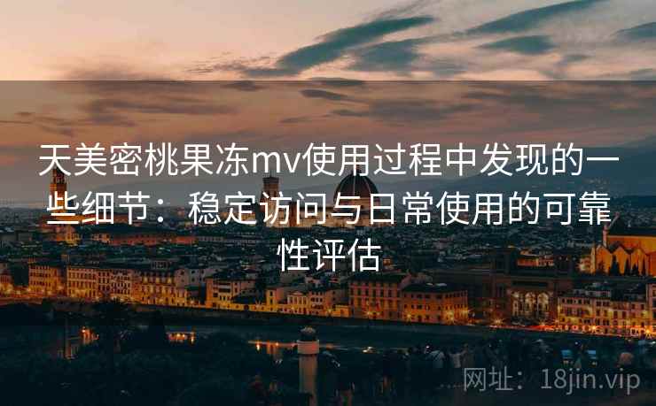 天美密桃果冻mv使用过程中发现的一些细节:稳定访问与日常使用的可靠性评估 天美密桃果冻mv使用过程中发现的一些细节:稳定访问与日常使用的可靠性评估