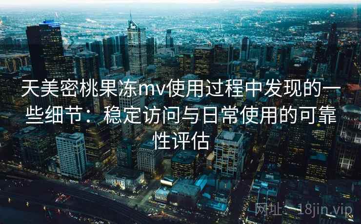天美密桃果冻mv使用过程中发现的一些细节:稳定访问与日常使用的可靠性评估 天美密桃果冻mv使用过程中发现的一些细节:稳定访问与日常使用的可靠性评估