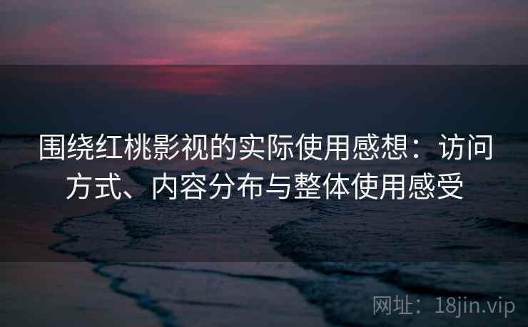 围绕红桃影视的实际使用感想:访问方式、内容分布与整体使用感受 围绕红桃影视的实际使用感想:访问方式、内容分布与整体使用感受