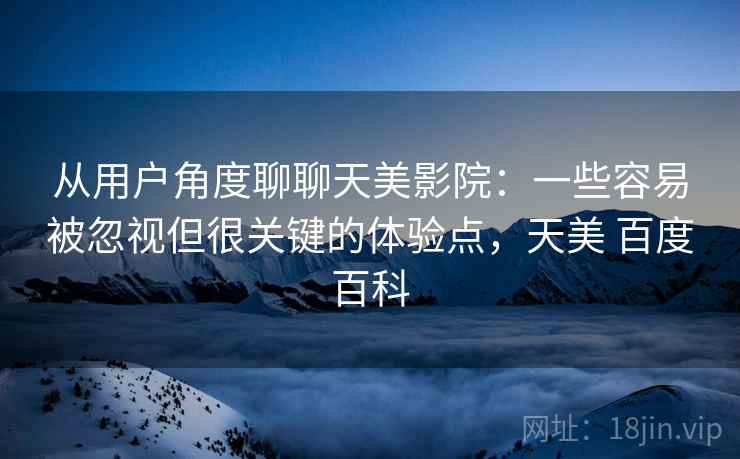 从用户角度聊聊天美影院:一些容易被忽视但很关键的体验点,天美 百度百科 从用户角度聊聊天美影院:一些容易被忽视但很关键的体验点,天美 百度百科