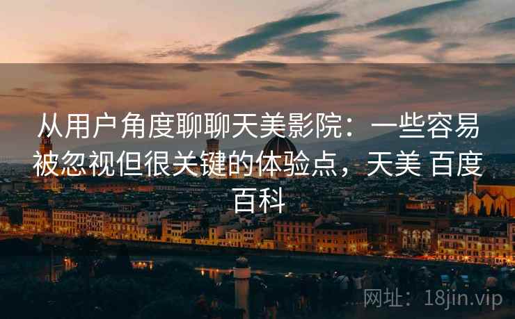从用户角度聊聊天美影院:一些容易被忽视但很关键的体验点,天美 百度百科 从用户角度聊聊天美影院:一些容易被忽视但很关键的体验点,天美 百度百科
