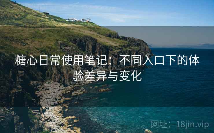 糖心日常使用笔记:不同入口下的体验差异与变化 糖心日常使用笔记:不同入口下的体验差异与变化