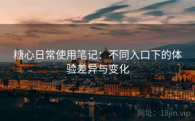 糖心日常使用笔记:不同入口下的体验差异与变化 糖心日常使用笔记:不同入口下的体验差异与变化