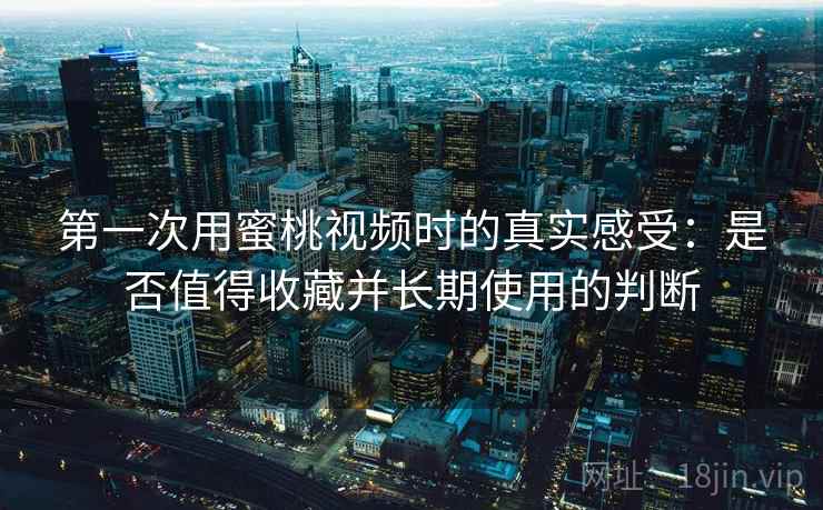 第一次用蜜桃视频时的真实感受:是否值得收藏并长期使用的判断 第一次用蜜桃视频时的真实感受:是否值得收藏并长期使用的判断