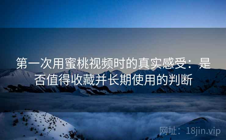 第一次用蜜桃视频时的真实感受:是否值得收藏并长期使用的判断 第一次用蜜桃视频时的真实感受:是否值得收藏并长期使用的判断