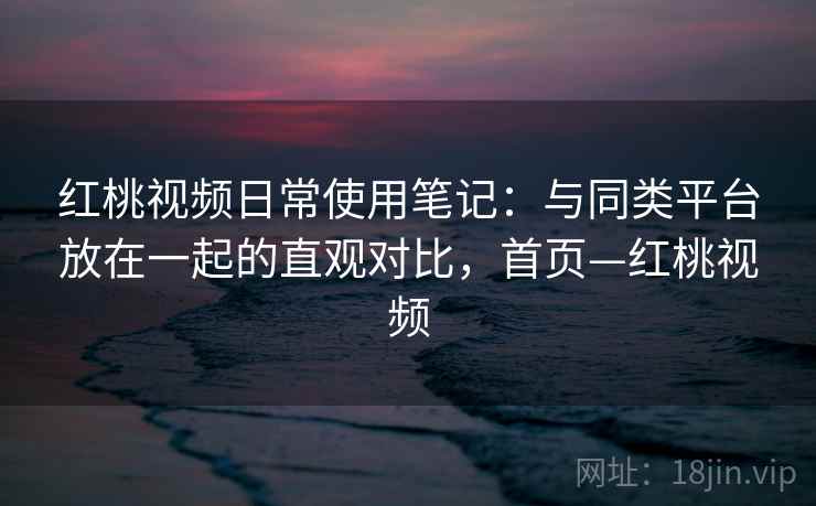 红桃视频日常使用笔记:与同类平台放在一起的直观对比,首页—红桃视频 红桃视频日常使用笔记:与同类平台放在一起的直观对比,首页—红桃视频