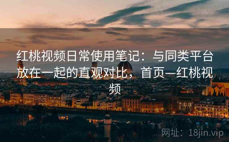 红桃视频日常使用笔记:与同类平台放在一起的直观对比,首页—红桃视频 红桃视频日常使用笔记:与同类平台放在一起的直观对比,首页—红桃视频