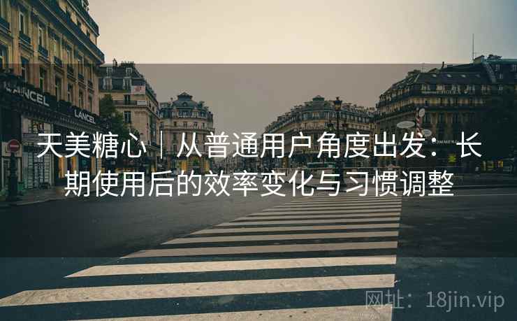 天美糖心|从普通用户角度出发:长期使用后的效率变化与习惯调整 天美糖心|从普通用户角度出发:长期使用后的效率变化与习惯调整