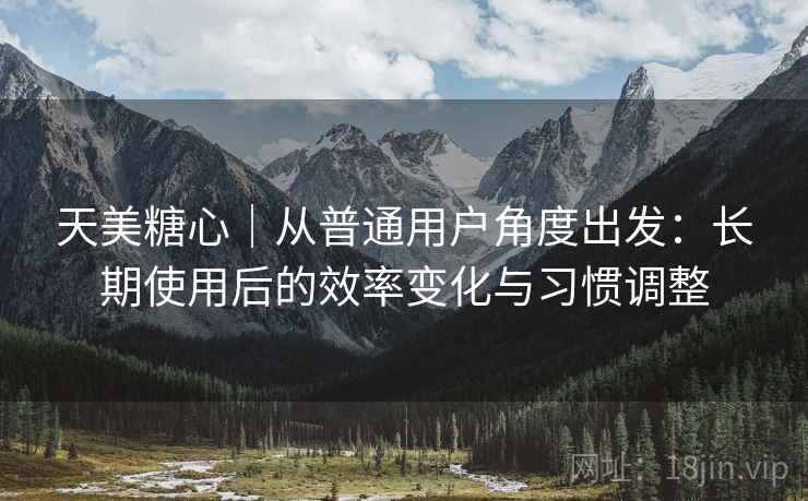 天美糖心|从普通用户角度出发:长期使用后的效率变化与习惯调整 天美糖心|从普通用户角度出发:长期使用后的效率变化与习惯调整