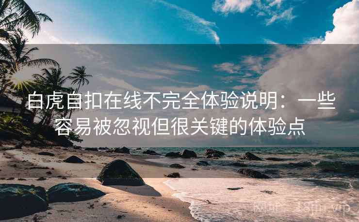 白虎自扣在线不完全体验说明:一些容易被忽视但很关键的体验点 白虎自扣在线不完全体验说明:一些容易被忽视但很关键的体验点
