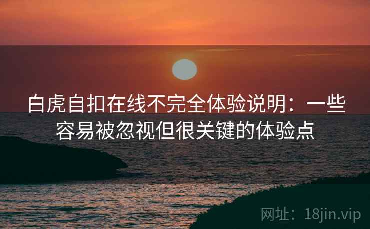 白虎自扣在线不完全体验说明:一些容易被忽视但很关键的体验点 白虎自扣在线不完全体验说明:一些容易被忽视但很关键的体验点