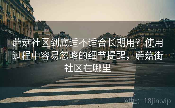 蘑菇社区到底适不适合长期用?使用过程中容易忽略的细节提醒,蘑菇街社区在哪里 蘑菇社区到底适不适合长期用?使用过程中容易忽略的细节提醒,蘑菇街社区在哪里