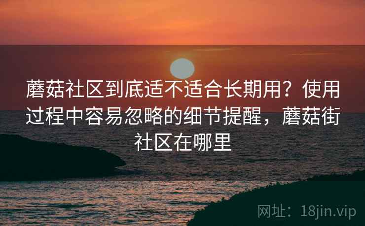 蘑菇社区到底适不适合长期用?使用过程中容易忽略的细节提醒,蘑菇街社区在哪里 蘑菇社区到底适不适合长期用?使用过程中容易忽略的细节提醒,蘑菇街社区在哪里