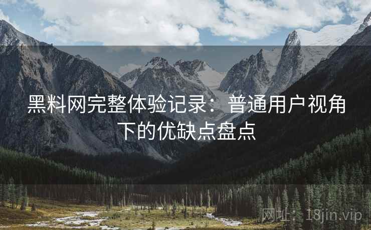 黑料网完整体验记录:普通用户视角下的优缺点盘点 黑料网完整体验记录:普通用户视角下的优缺点盘点