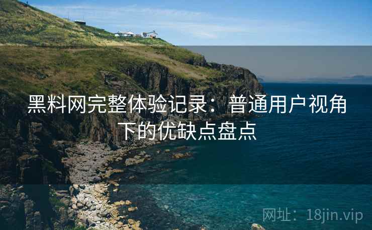 黑料网完整体验记录:普通用户视角下的优缺点盘点 黑料网完整体验记录:普通用户视角下的优缺点盘点