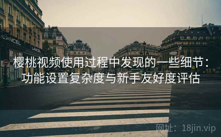 樱桃视频使用过程中发现的一些细节:功能设置复杂度与新手友好度评估 樱桃视频使用过程中发现的一些细节:功能设置复杂度与新手友好度评估