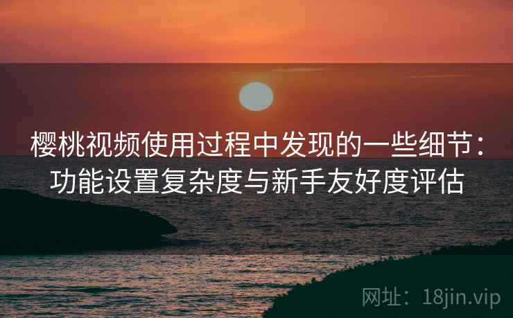 樱桃视频使用过程中发现的一些细节:功能设置复杂度与新手友好度评估 樱桃视频使用过程中发现的一些细节:功能设置复杂度与新手友好度评估