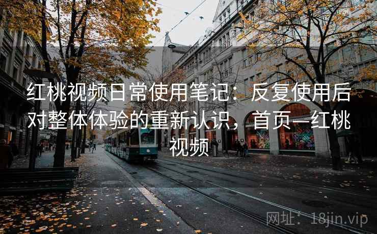 红桃视频日常使用笔记:反复使用后对整体体验的重新认识,首页—红桃视频 红桃视频日常使用笔记:反复使用后对整体体验的重新认识,首页—红桃视频