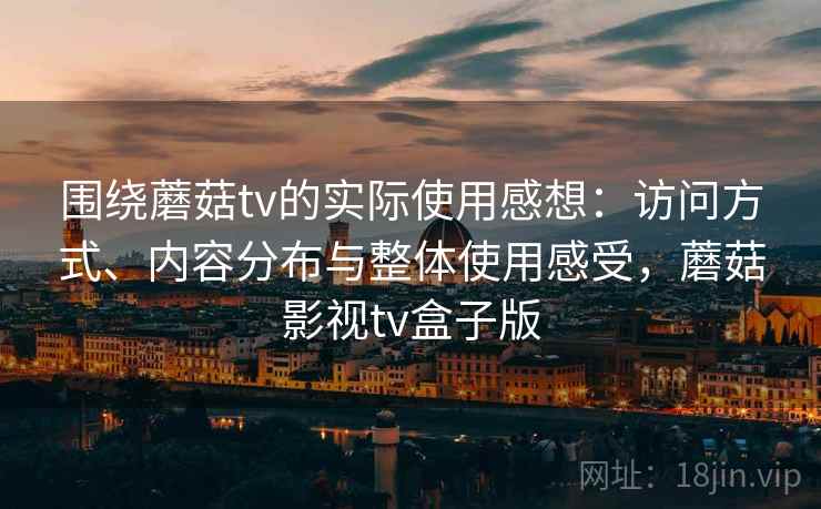 围绕蘑菇tv的实际使用感想:访问方式、内容分布与整体使用感受,蘑菇影视tv盒子版 围绕蘑菇tv的实际使用感想:访问方式、内容分布与整体使用感受,蘑菇影视tv盒子版