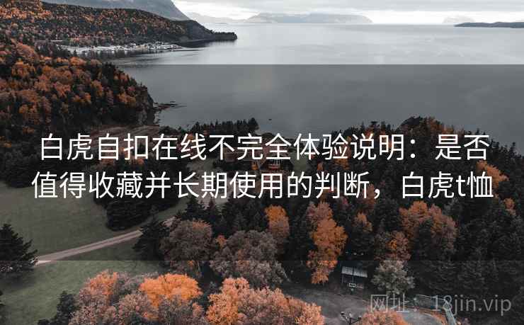 白虎自扣在线不完全体验说明:是否值得收藏并长期使用的判断,白虎t恤 白虎自扣在线不完全体验说明:是否值得收藏并长期使用的判断,白虎t恤