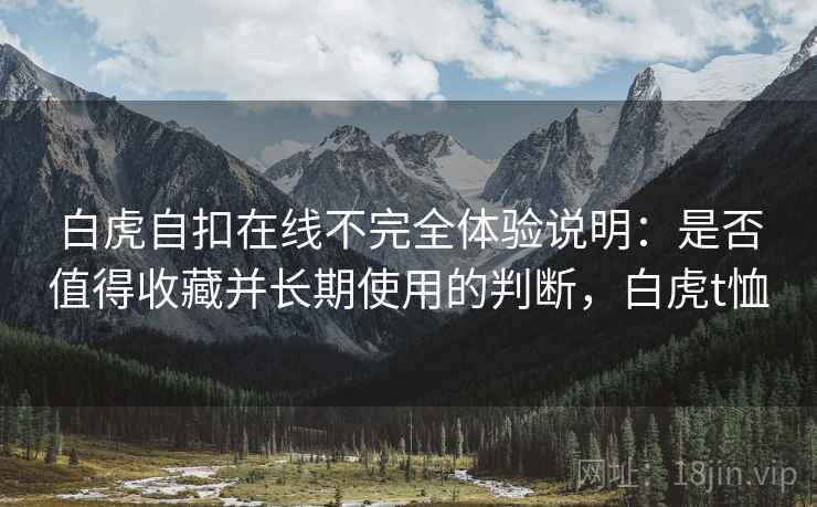白虎自扣在线不完全体验说明:是否值得收藏并长期使用的判断,白虎t恤 白虎自扣在线不完全体验说明:是否值得收藏并长期使用的判断,白虎t恤