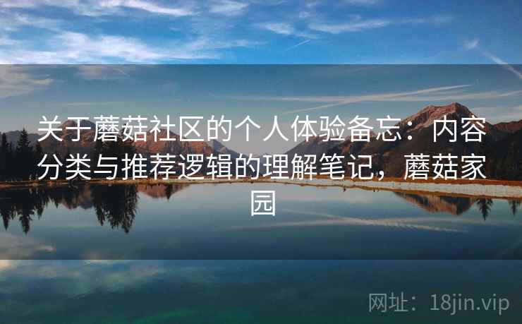 关于蘑菇社区的个人体验备忘:内容分类与推荐逻辑的理解笔记,蘑菇家园 关于蘑菇社区的个人体验备忘:内容分类与推荐逻辑的理解笔记,蘑菇家园