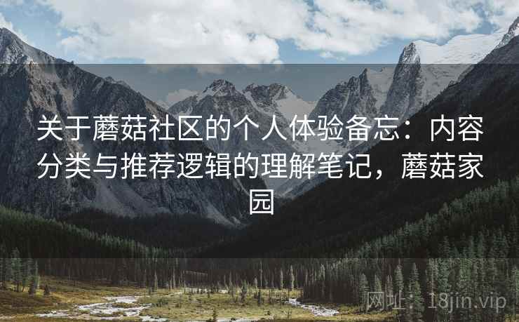 关于蘑菇社区的个人体验备忘:内容分类与推荐逻辑的理解笔记,蘑菇家园 关于蘑菇社区的个人体验备忘:内容分类与推荐逻辑的理解笔记,蘑菇家园