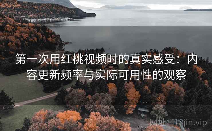 第一次用红桃视频时的真实感受:内容更新频率与实际可用性的观察 第一次用红桃视频时的真实感受:内容更新频率与实际可用性的观察