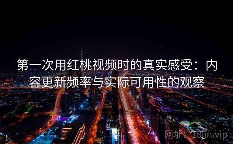 第一次用红桃视频时的真实感受:内容更新频率与实际可用性的观察 第一次用红桃视频时的真实感受:内容更新频率与实际可用性的观察