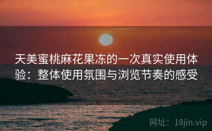 天美蜜桃麻花果冻的一次真实使用体验:整体使用氛围与浏览节奏的感受 天美蜜桃麻花果冻的一次真实使用体验:整体使用氛围与浏览节奏的感受