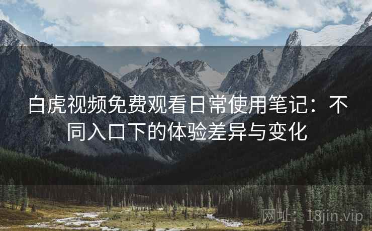 白虎视频免费观看日常使用笔记:不同入口下的体验差异与变化 白虎视频免费观看日常使用笔记:不同入口下的体验差异与变化