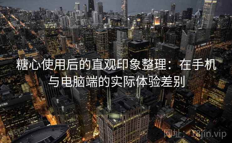 糖心使用后的直观印象整理:在手机与电脑端的实际体验差别 糖心使用后的直观印象整理:在手机与电脑端的实际体验差别