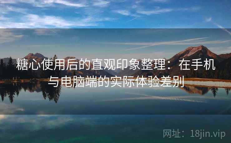 糖心使用后的直观印象整理:在手机与电脑端的实际体验差别 糖心使用后的直观印象整理:在手机与电脑端的实际体验差别