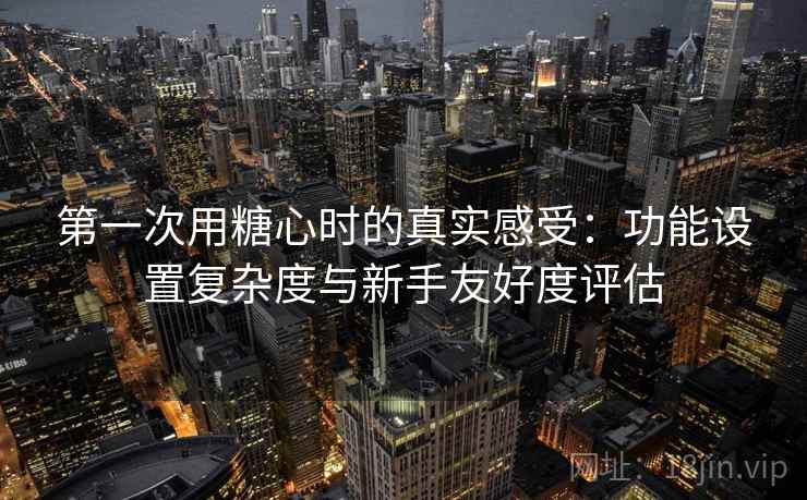 第一次用糖心时的真实感受:功能设置复杂度与新手友好度评估 第一次用糖心时的真实感受:功能设置复杂度与新手友好度评估