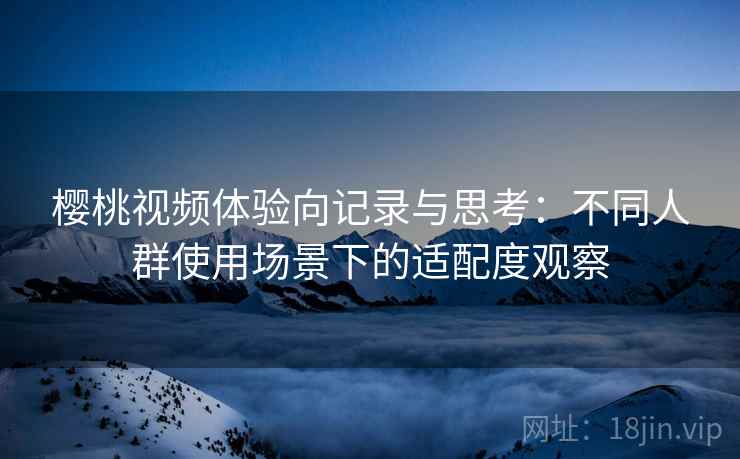 樱桃视频体验向记录与思考:不同人群使用场景下的适配度观察 樱桃视频体验向记录与思考:不同人群使用场景下的适配度观察