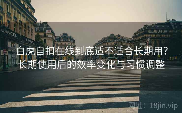 白虎自扣在线到底适不适合长期用?长期使用后的效率变化与习惯调整 白虎自扣在线到底适不适合长期用?长期使用后的效率变化与习惯调整
