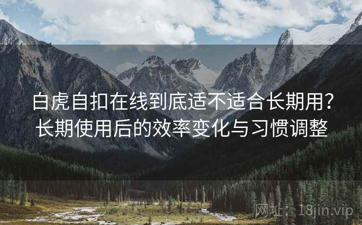 白虎自扣在线到底适不适合长期用?长期使用后的效率变化与习惯调整 白虎自扣在线到底适不适合长期用?长期使用后的效率变化与习惯调整