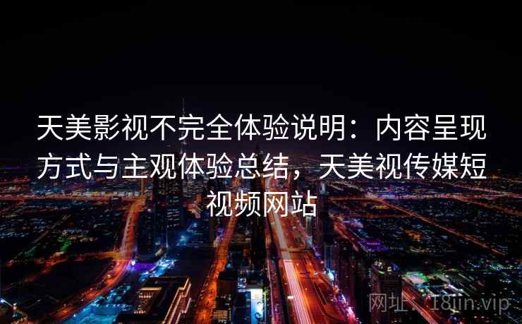 天美影视不完全体验说明:内容呈现方式与主观体验总结,天美视传媒短视频网站 天美影视不完全体验说明:内容呈现方式与主观体验总结,天美视传媒短视频网站