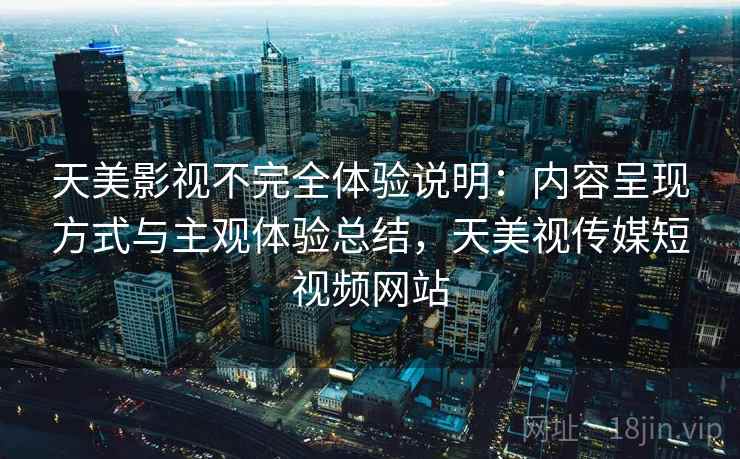 天美影视不完全体验说明:内容呈现方式与主观体验总结,天美视传媒短视频网站 天美影视不完全体验说明:内容呈现方式与主观体验总结,天美视传媒短视频网站