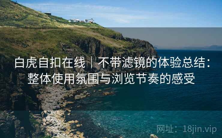 白虎自扣在线|不带滤镜的体验总结:整体使用氛围与浏览节奏的感受 白虎自扣在线|不带滤镜的体验总结:整体使用氛围与浏览节奏的感受
