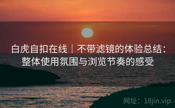 白虎自扣在线|不带滤镜的体验总结:整体使用氛围与浏览节奏的感受 白虎自扣在线|不带滤镜的体验总结:整体使用氛围与浏览节奏的感受