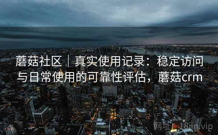 蘑菇社区|真实使用记录:稳定访问与日常使用的可靠性评估,蘑菇crm 蘑菇社区|真实使用记录:稳定访问与日常使用的可靠性评估,蘑菇crm