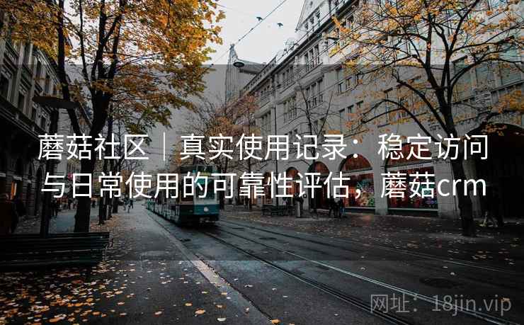 蘑菇社区|真实使用记录:稳定访问与日常使用的可靠性评估,蘑菇crm 蘑菇社区|真实使用记录:稳定访问与日常使用的可靠性评估,蘑菇crm